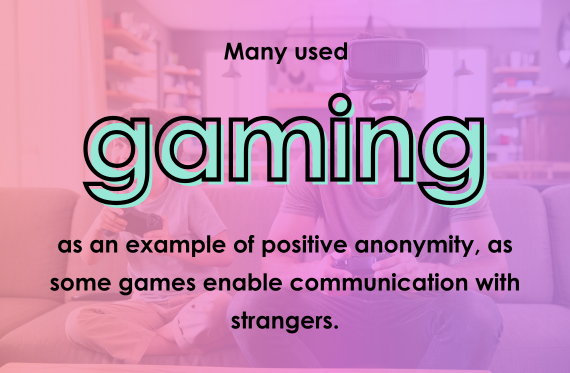Many used gaming as an example of positive anonymity, as some games enable communication with strangers.