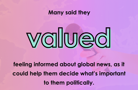 Many said they valued feeling informed about global news, as it could help them decide what's important to them politically.