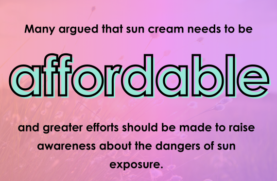 Many argued that sun cream needs to be affordable and greater efforts should be made to raise awareness about the dangers of sun exposure.