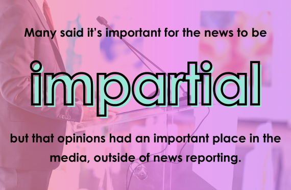 Many said it's important for the news to be impartial but that opinions had an important place in the media, outside of news reporting.